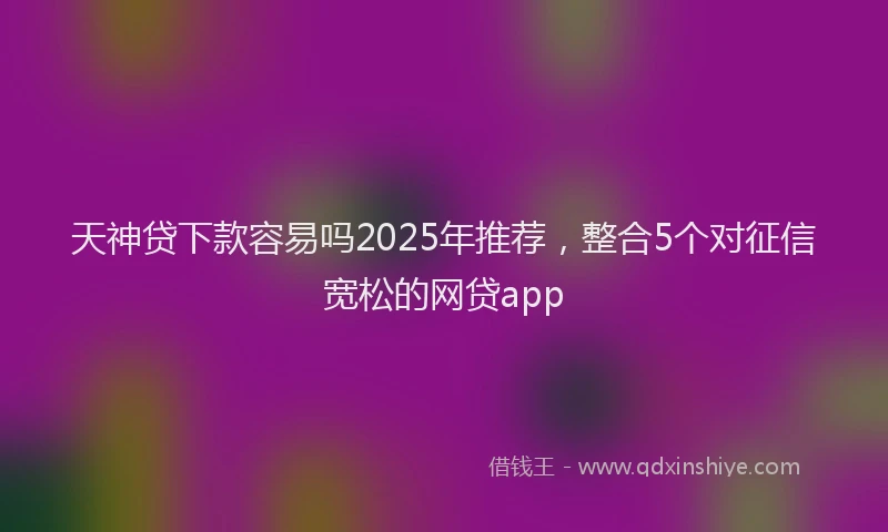 天神贷下款容易吗2025年推荐，整合5个对征信宽松的网贷app