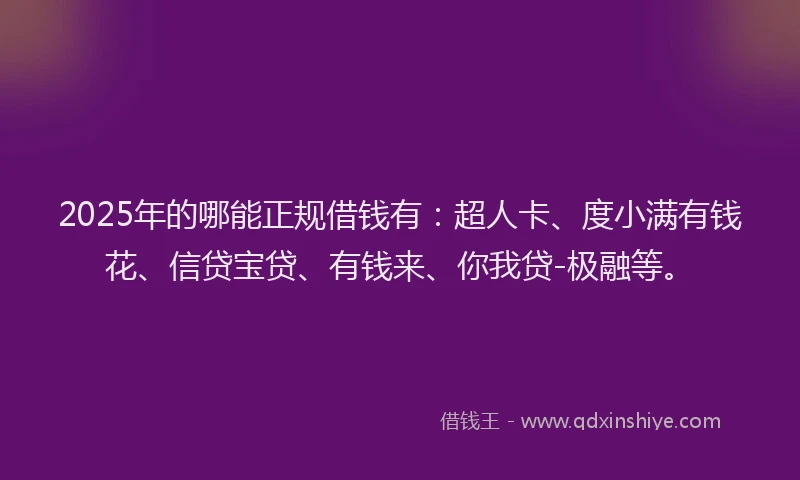 2025年的哪能正规借钱有：超人卡、度小满有钱花、信贷宝贷、有钱来、你我贷-极融等。