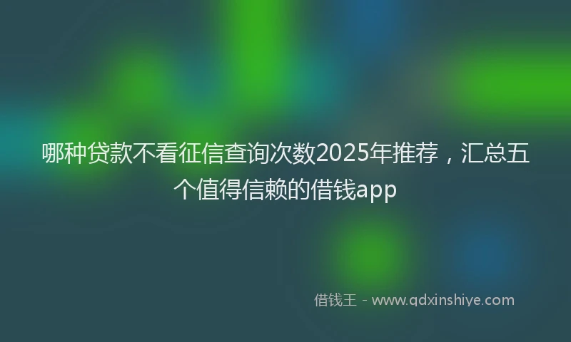 哪种贷款不看征信查询次数2025年推荐，汇总五个值得信赖的借钱app