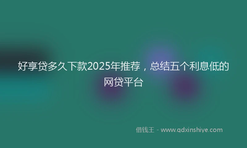 好享贷多久下款2025年推荐，总结五个利息低的网贷平台