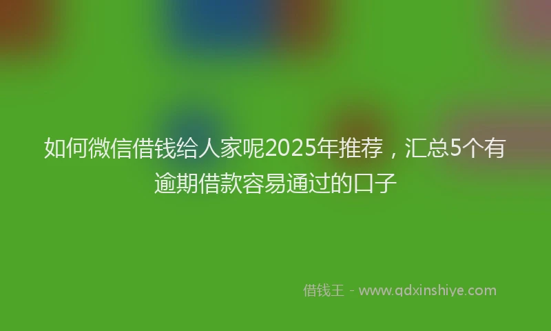 如何微信借钱给人家呢2025年推荐，汇总5个有逾期借款容易通过的口子