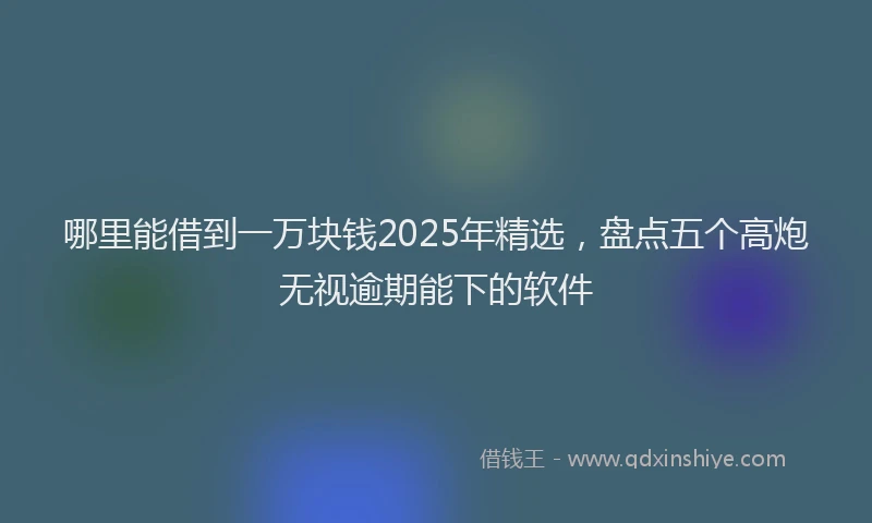 哪里能借到一万块钱2025年精选，盘点五个高炮无视逾期能下的软件