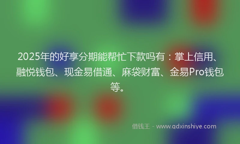 2025年的好享分期能帮忙下款吗有：掌上信用、融悦钱包、现金易借通、麻袋财富、金易Pro钱包等。