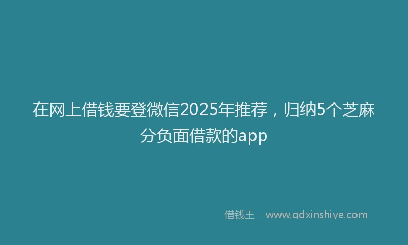 在网上借钱要登微信2025年推荐，归纳5个芝麻分负面借款的app