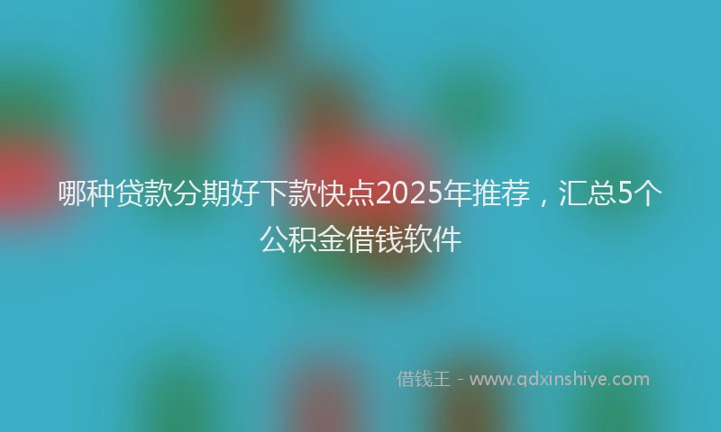 哪种贷款分期好下款快点2025年推荐，汇总5个公积金借钱软件