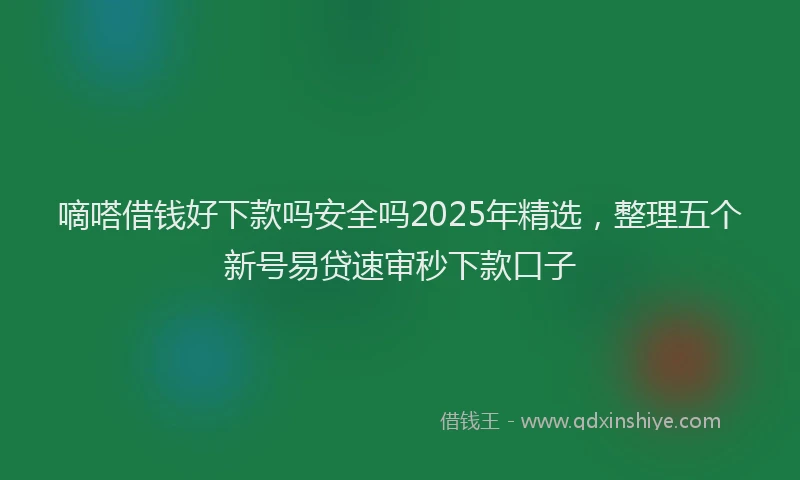 嘀嗒借钱好下款吗安全吗2025年精选，整理五个新号易贷速审秒下款口子