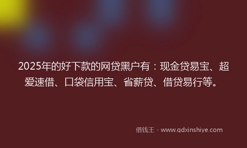 2025年的好下款的网贷黑户有：现金贷易宝、超爱速借、口袋信用宝、省薪贷、借贷易行等。