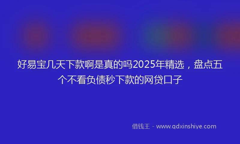 好易宝几天下款啊是真的吗2025年精选，盘点五个不看负债秒下款的网贷口子