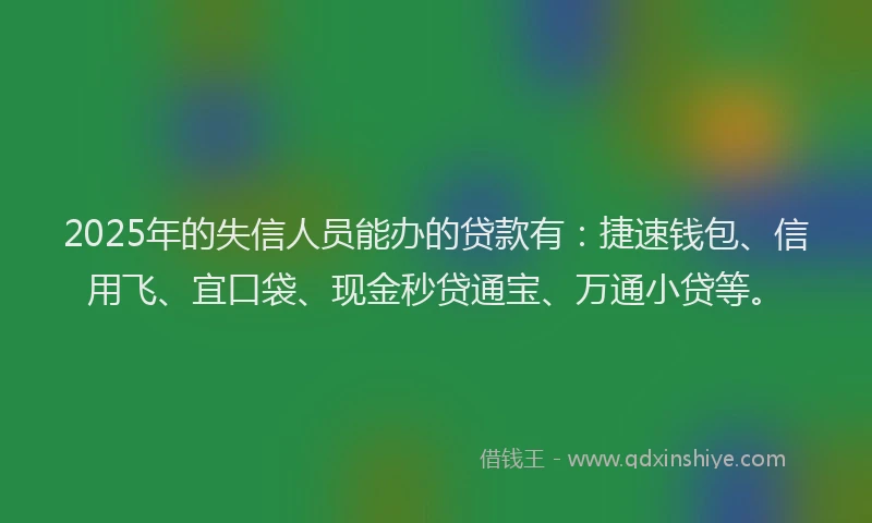 2025年的失信人员能办的贷款有：捷速钱包、信用飞、宜口袋、现金秒贷通宝、万通小贷等。