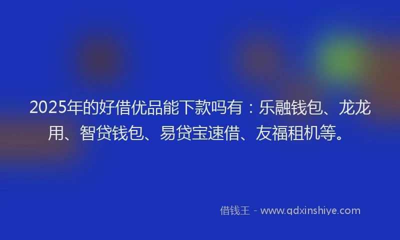 2025年的好借优品能下款吗有：乐融钱包、龙龙用、智贷钱包、易贷宝速借、友福租机等。