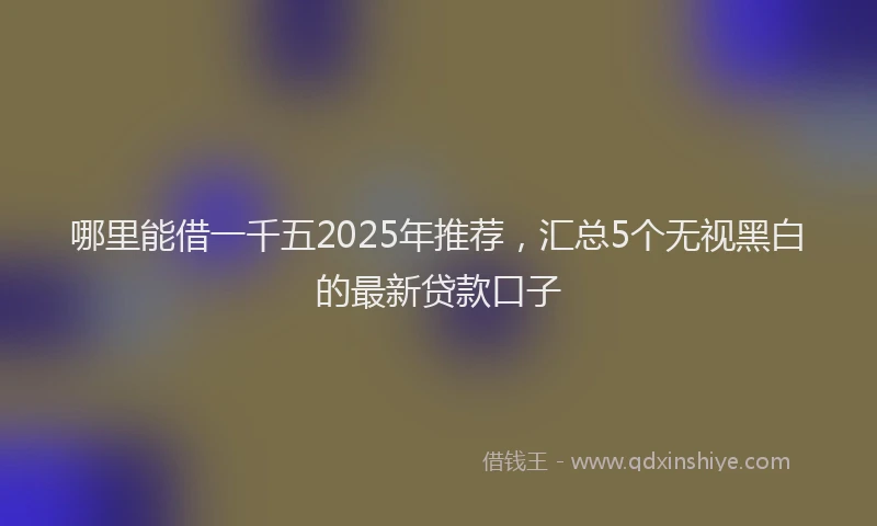 哪里能借一千五2025年推荐，汇总5个无视黑白的最新贷款口子