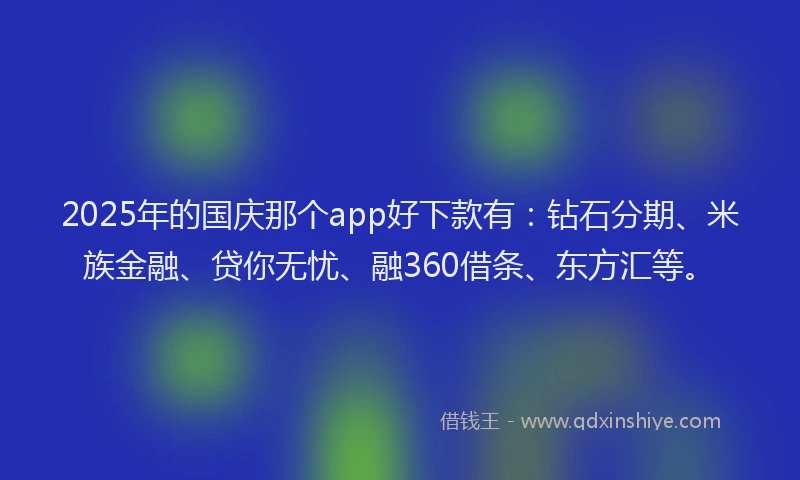 2025年的国庆那个app好下款有：钻石分期、米族金融、贷你无忧、融360借条、东方汇等。