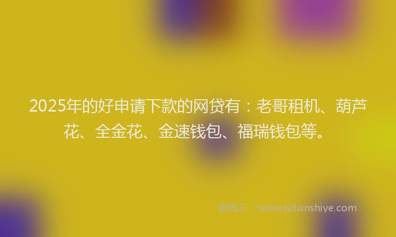 2025年的好申请下款的网贷有：老哥租机、葫芦花、全金花、金速钱包、福瑞钱包等。