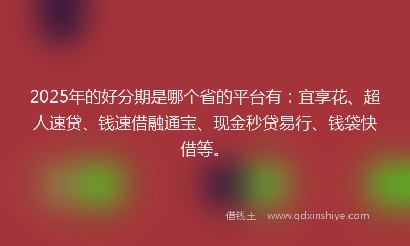 2025年的好分期是哪个省的平台有：宜享花、超人速贷、钱速借融通宝、现金秒贷易行、钱袋快借等。