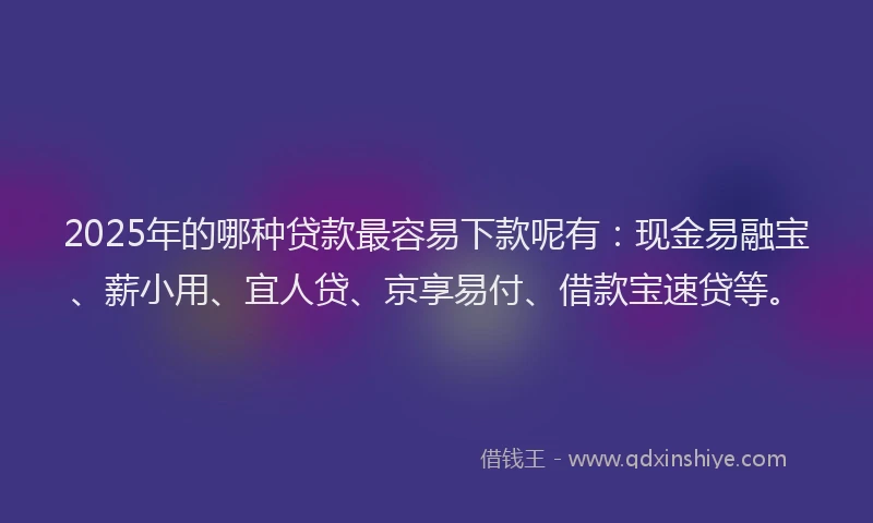 2025年的哪种贷款最容易下款呢有：现金易融宝、薪小用、宜人贷、京享易付、借款宝速贷等。