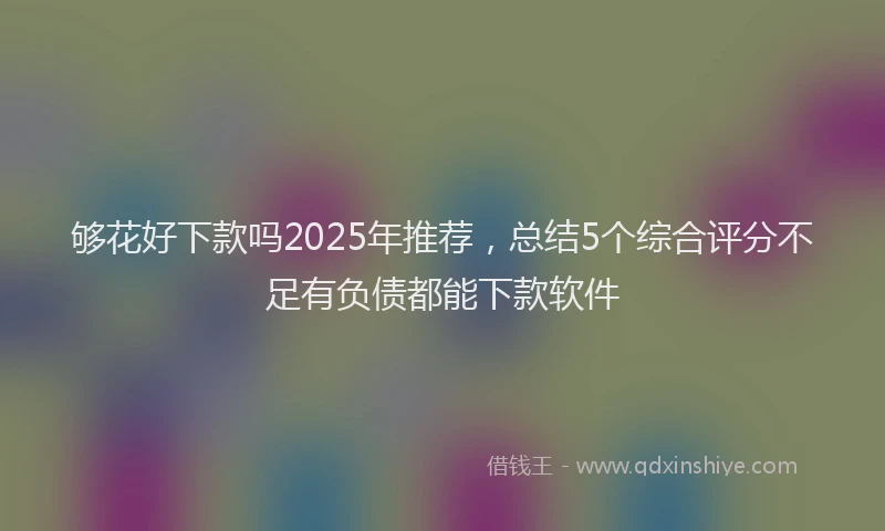够花好下款吗2025年推荐，总结5个综合评分不足有负债都能下款软件