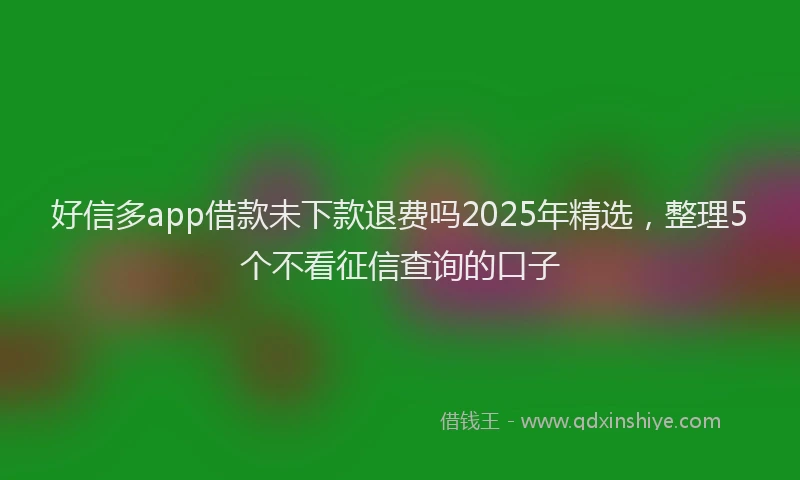 好信多app借款未下款退费吗2025年精选，整理5个不看征信查询的口子
