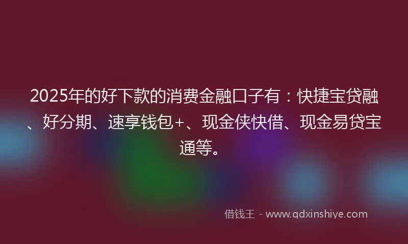 2025年的好下款的消费金融口子有：快捷宝贷融、好分期、速享钱包+、现金侠快借、现金易贷宝通等。