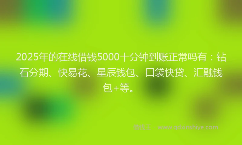 2025年的在线借钱5000十分钟到账正常吗有：钻石分期、快易花、星辰钱包、口袋快贷、汇融钱包+等。