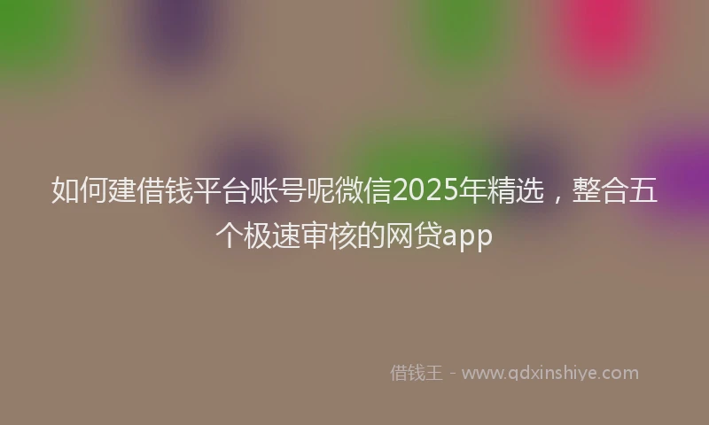 如何建借钱平台账号呢微信2025年精选，整合五个极速审核的网贷app