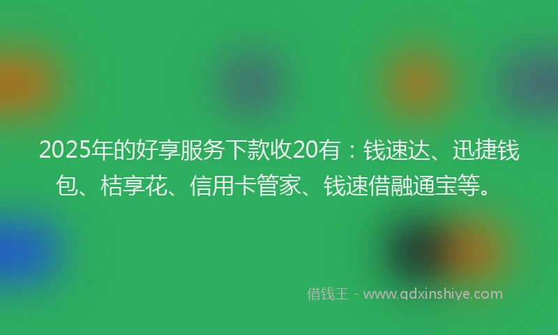 2025年的好享服务下款收20有：钱速达、迅捷钱包、桔享花、信用卡管家、钱速借融通宝等。