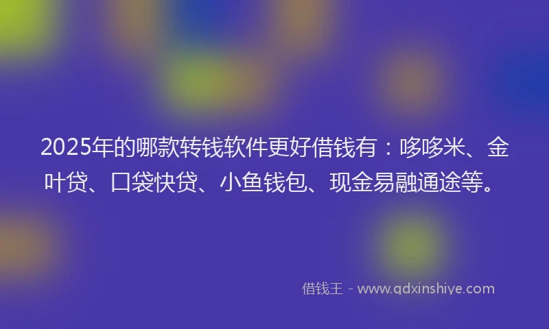 2025年的哪款转钱软件更好借钱有：哆哆米、金叶贷、口袋快贷、小鱼钱包、现金易融通途等。