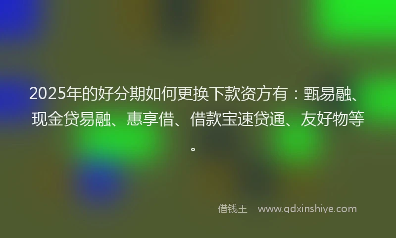 2025年的好分期如何更换下款资方有：甄易融、现金贷易融、惠享借、借款宝速贷通、友好物等。