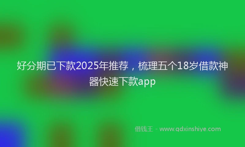 好分期已下款2025年推荐，梳理五个18岁借款神器快速下款app