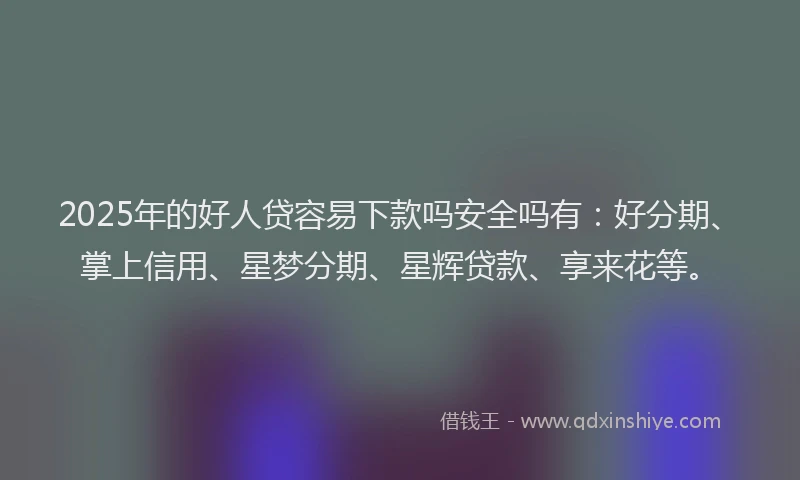 2025年的好人贷容易下款吗安全吗有：好分期、掌上信用、星梦分期、星辉贷款、享来花等。
