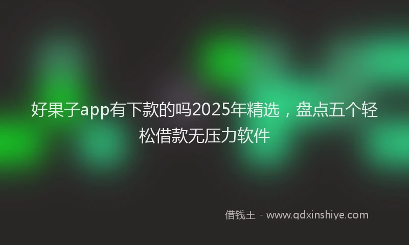 好果子app有下款的吗2025年精选，盘点五个轻松借款无压力软件