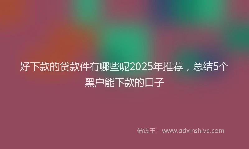 好下款的贷款件有哪些呢2025年推荐，总结5个黑户能下款的口子