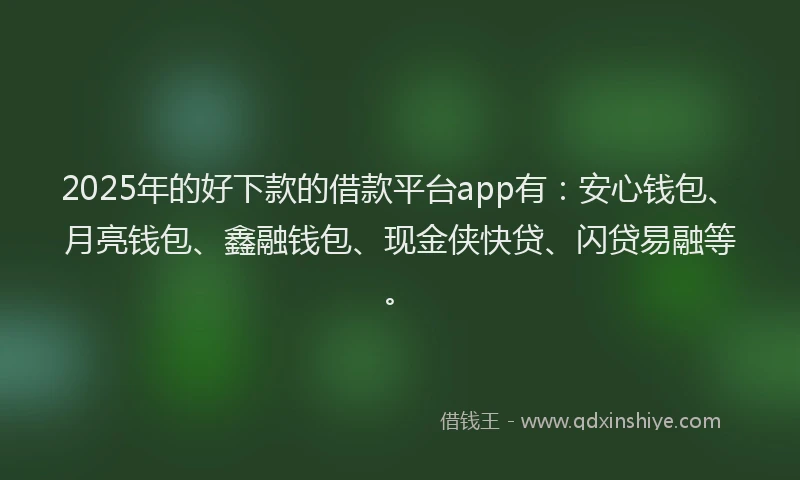 2025年的好下款的借款平台app有：安心钱包、月亮钱包、鑫融钱包、现金侠快贷、闪贷易融等。
