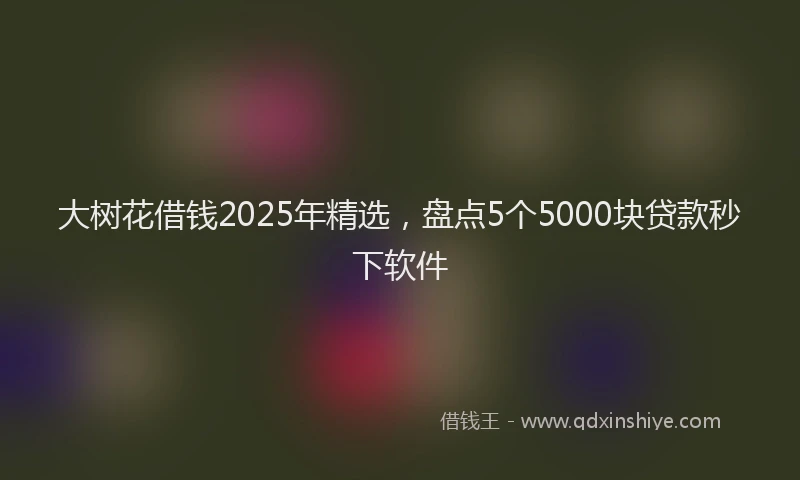 大树花借钱2025年精选，盘点5个5000块贷款秒下软件