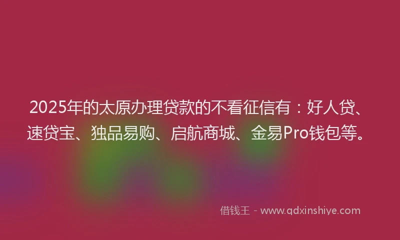 2025年的太原办理贷款的不看征信有：好人贷、速贷宝、独品易购、启航商城、金易Pro钱包等。