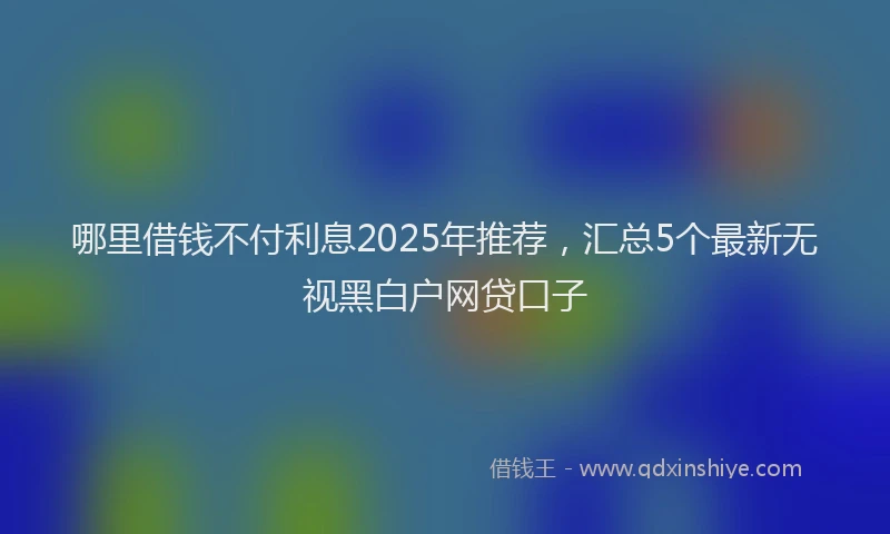 哪里借钱不付利息2025年推荐，汇总5个最新无视黑白户网贷口子