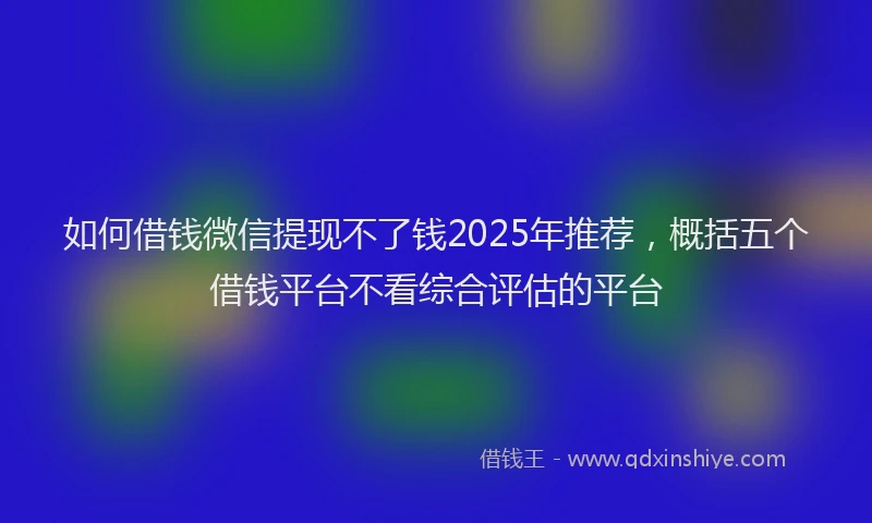 如何借钱微信提现不了钱2025年推荐，概括五个借钱平台不看综合评估的平台