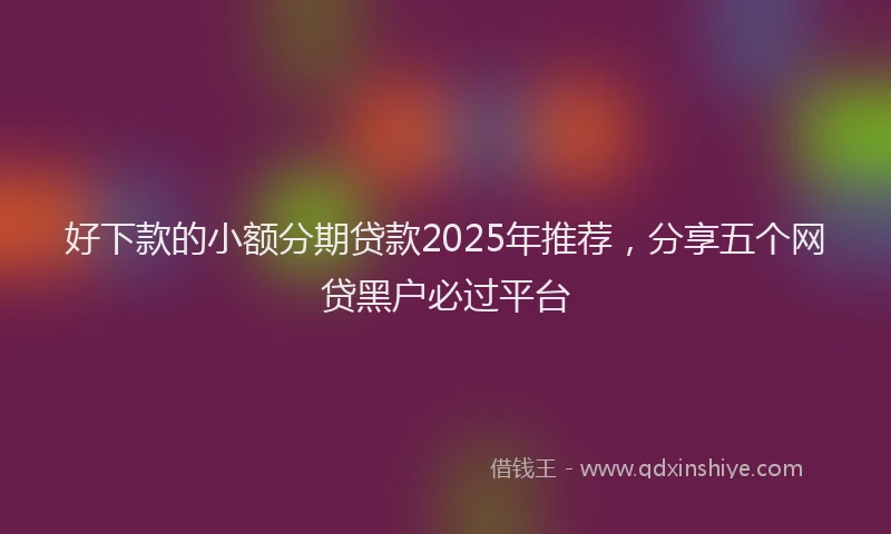 好下款的小额分期贷款2025年推荐，分享五个网贷黑户必过平台