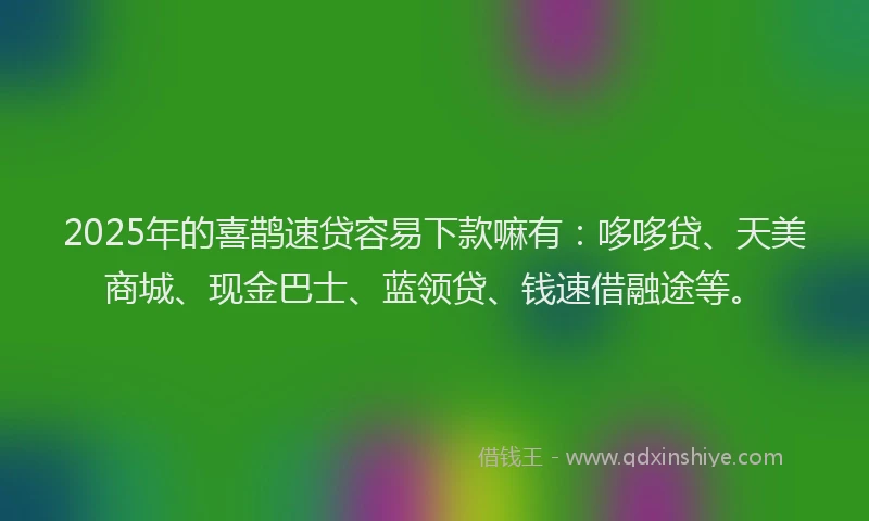 2025年的喜鹊速贷容易下款嘛有：哆哆贷、天美商城、现金巴士、蓝领贷、钱速借融途等。