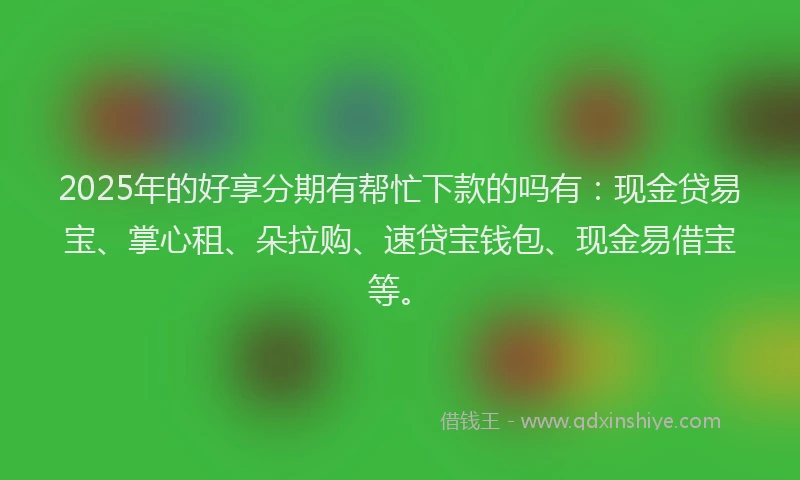 2025年的好享分期有帮忙下款的吗有：现金贷易宝、掌心租、朵拉购、速贷宝钱包、现金易借宝等。