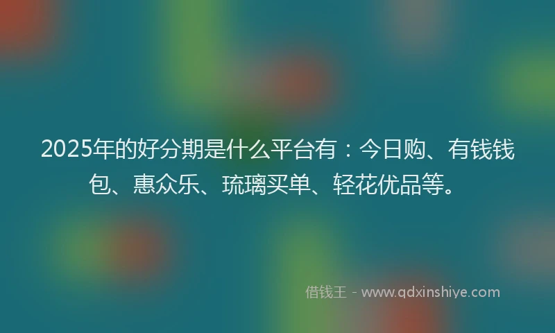 2025年的好分期是什么平台有：今日购、有钱钱包、惠众乐、琉璃买单、轻花优品等。