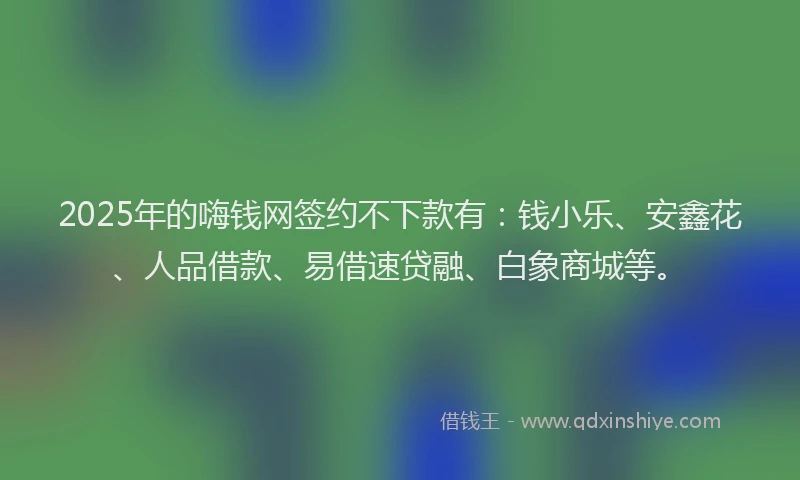 2025年的嗨钱网签约不下款有：钱小乐、安鑫花、人品借款、易借速贷融、白象商城等。