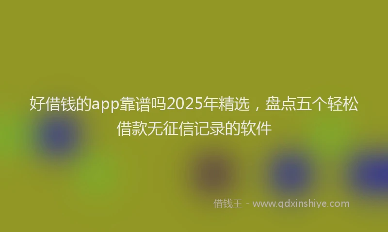 好借钱的app靠谱吗2025年精选，盘点五个轻松借款无征信记录的软件