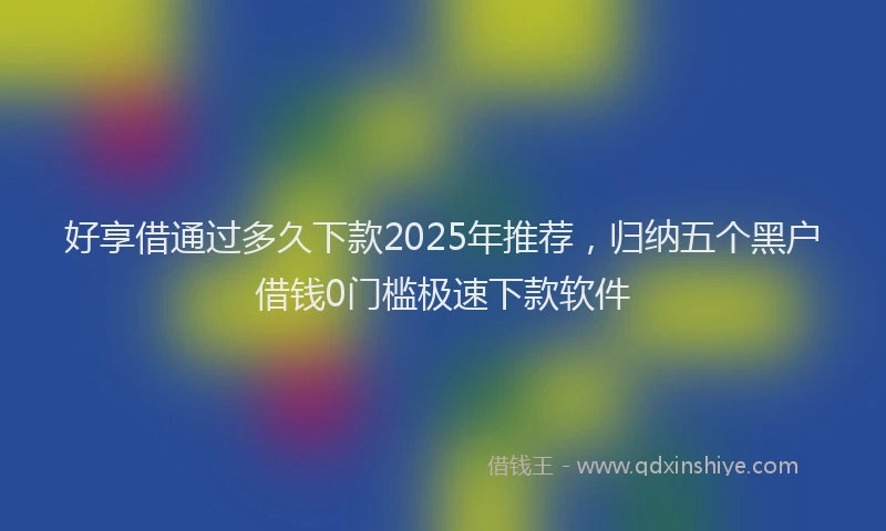 好享借通过多久下款2025年推荐，归纳五个黑户借钱0门槛极速下款软件