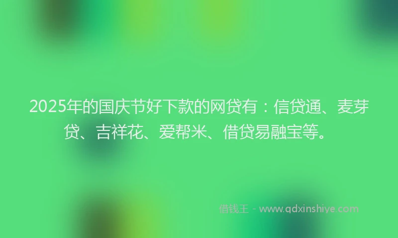 2025年的国庆节好下款的网贷有：信贷通、麦芽贷、吉祥花、爱帮米、借贷易融宝等。