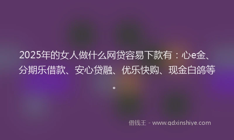 2025年的女人做什么网贷容易下款有：心e金、分期乐借款、安心贷融、优乐快购、现金白鸽等。