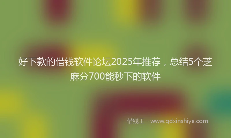 好下款的借钱软件论坛2025年推荐，总结5个芝麻分700能秒下的软件