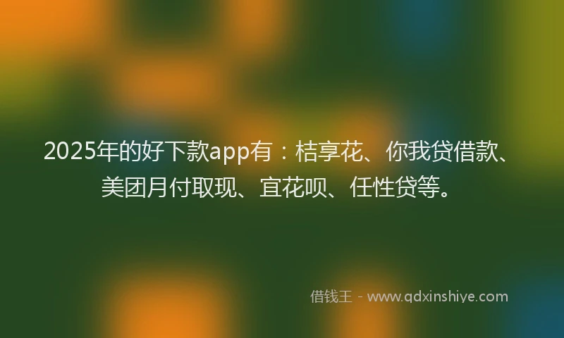 2025年的好下款app有：桔享花、你我贷借款、美团月付取现、宜花呗、任性贷等。