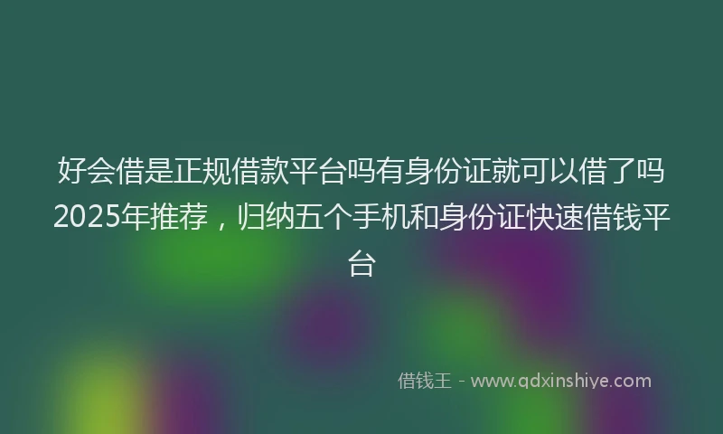 好会借是正规借款平台吗有身份证就可以借了吗2025年推荐，归纳五个手机和身份证快速借钱平台