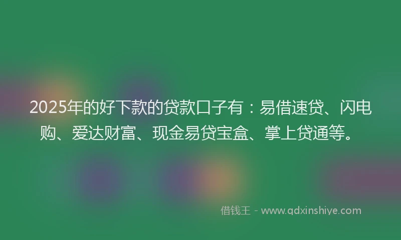 2025年的好下款的贷款口子有：易借速贷、闪电购、爱达财富、现金易贷宝盒、掌上贷通等。