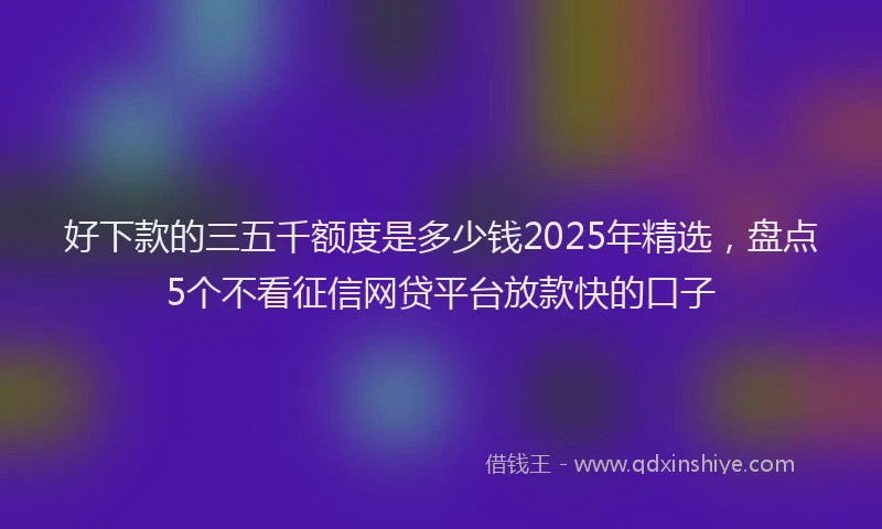 好下款的三五千额度是多少钱2025年精选，盘点5个不看征信网贷平台放款快的口子